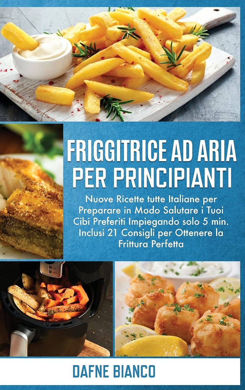 Friggitrice ad Aria per Principianti: Nuove Ricette tutte Italiane per Preparare in Modo Salutare i Tuoi Cibi Preferiti Impiegando solo 5 min. Inclusi … Cookbook for Beginners (Italian Version)